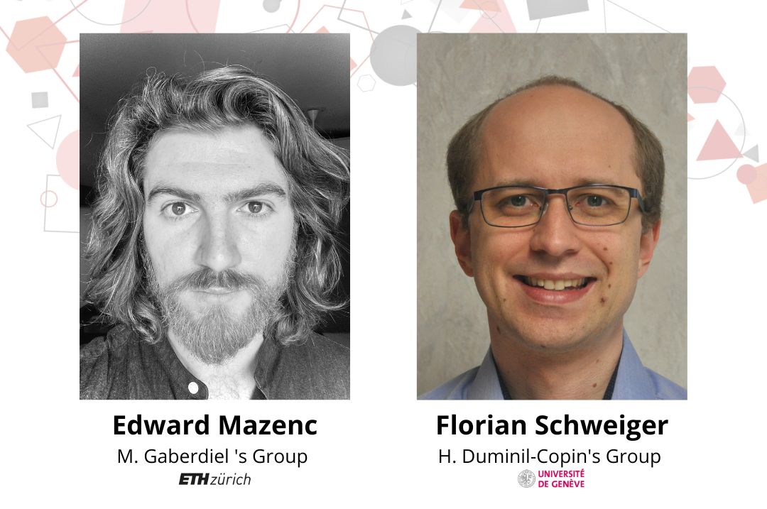 New Members : Edward Mazenc (ETHZ, M. Gaberdiel’s Group) & Florian Schweiger (UNIGE, H. Duminil-Copin’s Group)